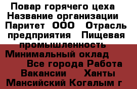 Повар горячего цеха › Название организации ­ Паритет, ООО › Отрасль предприятия ­ Пищевая промышленность › Минимальный оклад ­ 28 000 - Все города Работа » Вакансии   . Ханты-Мансийский,Когалым г.